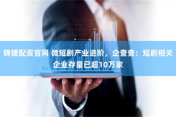 锦锂配资官网 微短剧产业进阶，企查查：短剧相关企业存量已超10万家