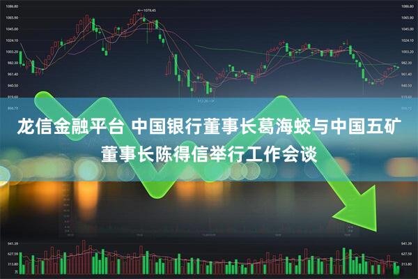 龙信金融平台 中国银行董事长葛海蛟与中国五矿董事长陈得信举行工作会谈