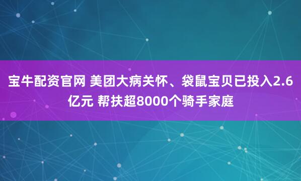 宝牛配资官网 美团大病关怀、袋鼠宝贝已投入2.6亿元 帮扶超8000个骑手家庭