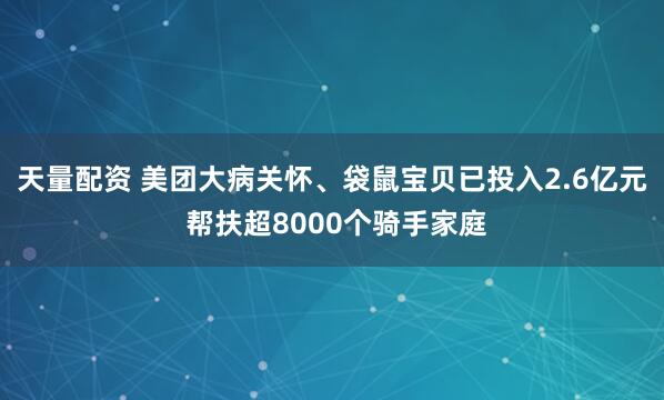 天量配资 美团大病关怀、袋鼠宝贝已投入2.6亿元 帮扶超8000个骑手家庭