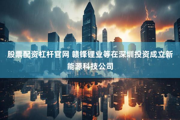 股票配资杠杆官网 赣锋锂业等在深圳投资成立新能源科技公司