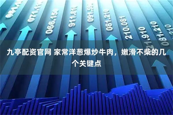 九亭配资官网 家常洋葱爆炒牛肉，嫩滑不柴的几个关键点
