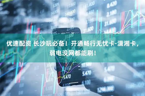 优速配资 长沙玩必备！开通畅行无忧卡·潇湘卡，弱电没网都能刷！