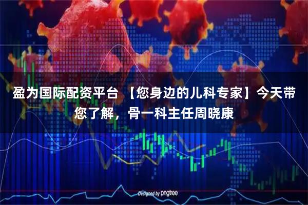 盈为国际配资平台 【您身边的儿科专家】今天带您了解，骨一科主任周晓康