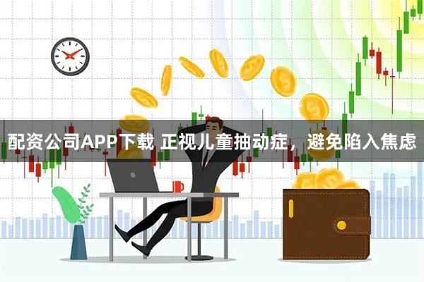 配资公司APP下载 正视儿童抽动症，避免陷入焦虑