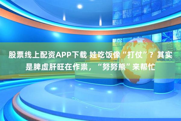 股票线上配资APP下载 娃吃饭像“打仗”？其实是脾虚肝旺在作祟，“努努熊”来帮忙