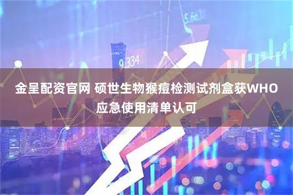金呈配资官网 硕世生物猴痘检测试剂盒获WHO应急使用清单认可