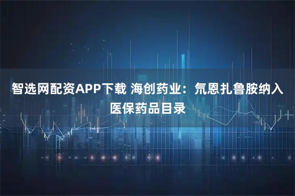 智选网配资APP下载 海创药业：氘恩扎鲁胺纳入医保药品目录