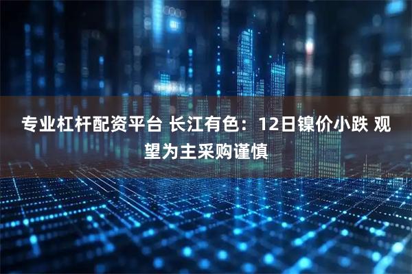 专业杠杆配资平台 长江有色：12日镍价小跌 观望为主采购谨慎