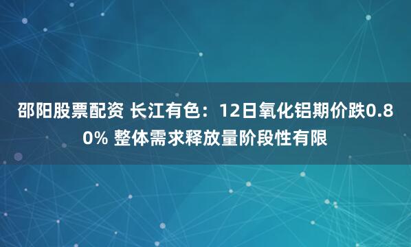 邵阳股票配资 长江有色：12日氧化铝期价跌0.80% 整体需求释放量阶段性有限