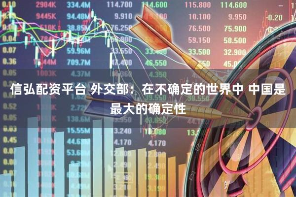 信弘配资平台 外交部：在不确定的世界中 中国是最大的确定性