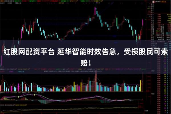 红股网配资平台 延华智能时效告急，受损股民可索赔！