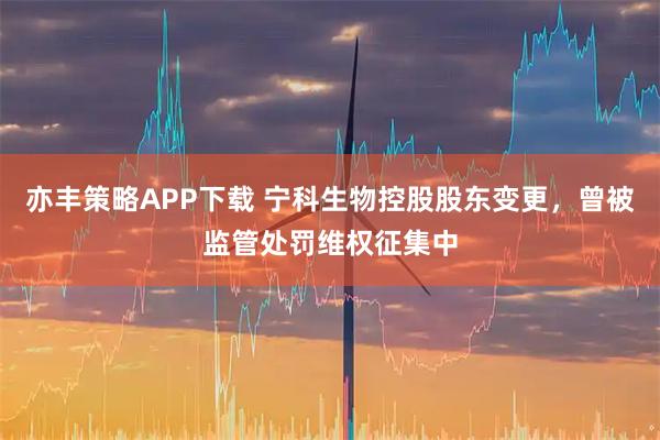 亦丰策略APP下载 宁科生物控股股东变更，曾被监管处罚维权征集中