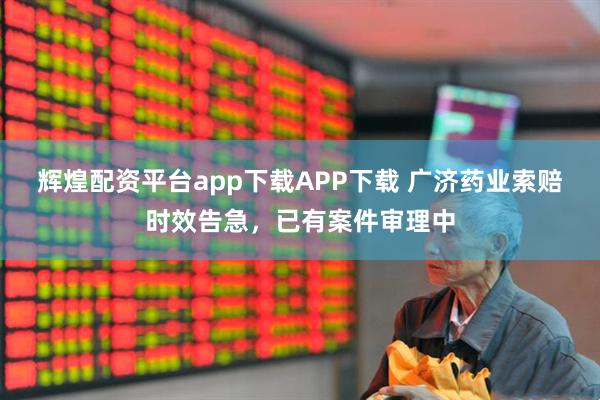 辉煌配资平台app下载APP下载 广济药业索赔时效告急，已有案件审理中