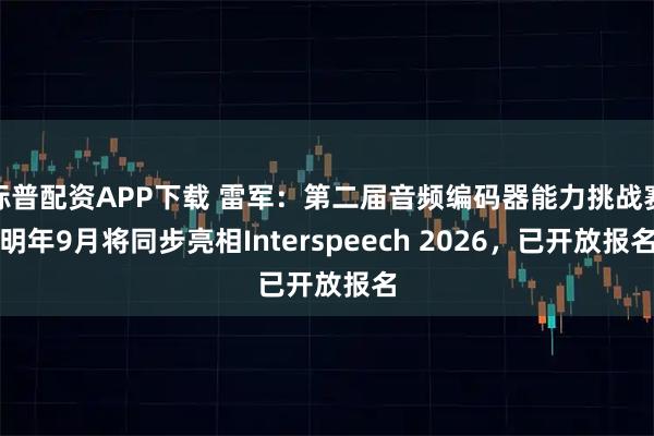 标普配资APP下载 雷军：第二届音频编码器能力挑战赛明年9月将同步亮相Interspeech 2026，已开放报名