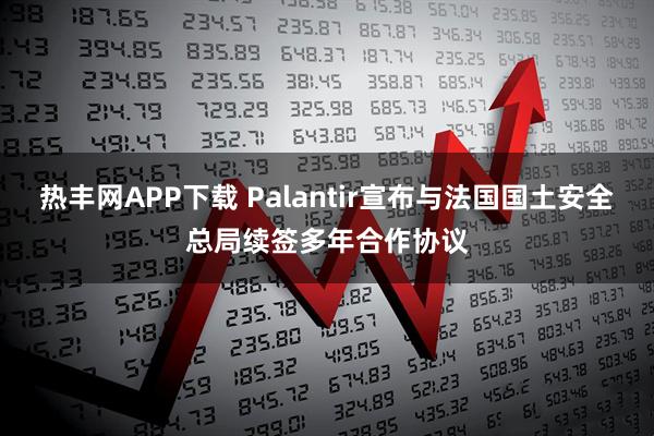 热丰网APP下载 Palantir宣布与法国国土安全总局续签多年合作协议