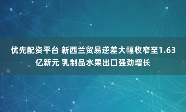 优先配资平台 新西兰贸易逆差大幅收窄至1.63亿新元 乳制品水果出口强劲增长
