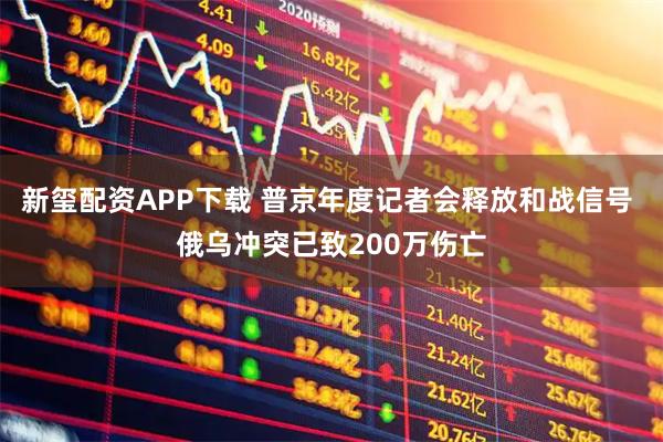 新玺配资APP下载 普京年度记者会释放和战信号 俄乌冲突已致200万伤亡