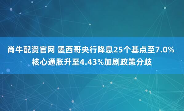 尚牛配资官网 墨西哥央行降息25个基点至7.0% 核心通胀升至4.43%加剧政策分歧