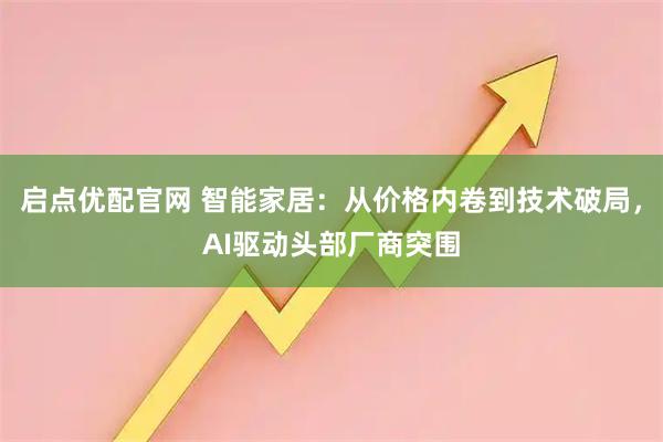 启点优配官网 智能家居：从价格内卷到技术破局，AI驱动头部厂商突围