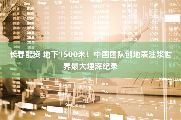 长春配资 地下1500米！中国团队创地表注浆世界最大埋深纪录