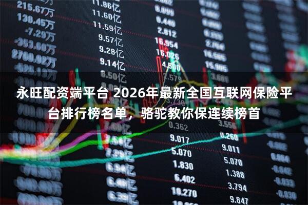 永旺配资端平台 2026年最新全国互联网保险平台排行榜名单，骆驼教你保连续榜首