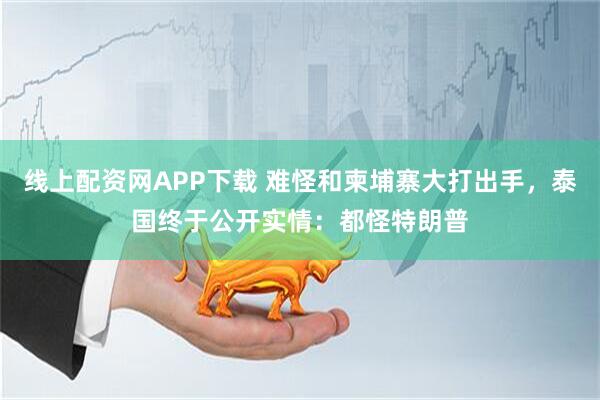 线上配资网APP下载 难怪和柬埔寨大打出手，泰国终于公开实情：都怪特朗普