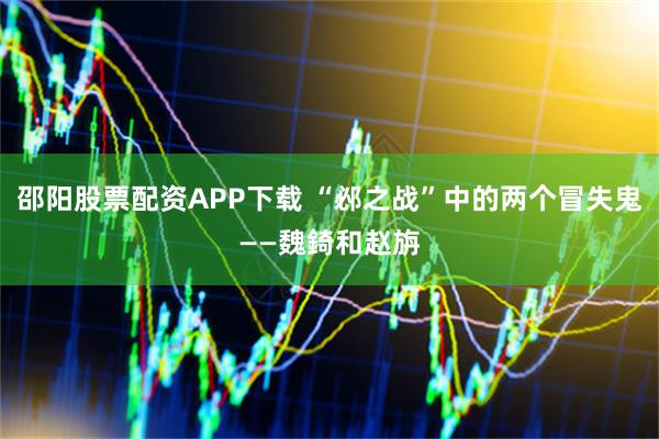 邵阳股票配资APP下载 “邲之战”中的两个冒失鬼——魏錡和赵旃