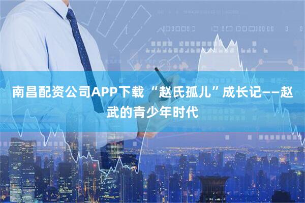 南昌配资公司APP下载 “赵氏孤儿”成长记——赵武的青少年时代