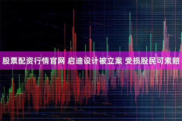 股票配资行情官网 启迪设计被立案 受损股民可索赔