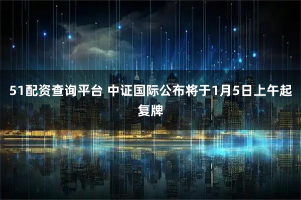 51配资查询平台 中证国际公布将于1月5日上午起复牌