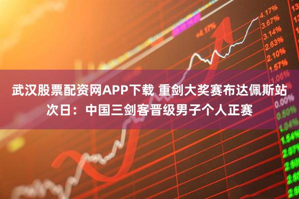 武汉股票配资网APP下载 重剑大奖赛布达佩斯站次日：中国三剑客晋级男子个人正赛