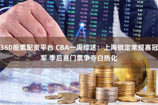 360股票配资平台 CBA一周综述：上海锁定常规赛冠军 季后赛门票争夺白热化