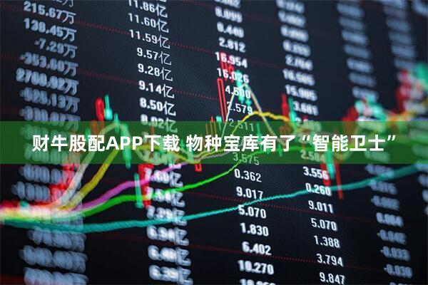 财牛股配APP下载 物种宝库有了“智能卫士”
