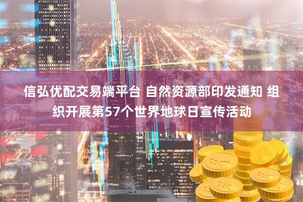 信弘优配交易端平台 自然资源部印发通知 组织开展第57个世界地球日宣传活动