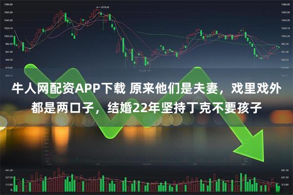 牛人网配资APP下载 原来他们是夫妻，戏里戏外都是两口子，结婚22年坚持丁克不要孩子