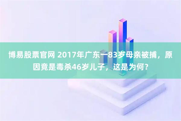 博易股票官网 2017年广东一83岁母亲被捕，原因竟是毒杀46岁儿子，这是为何？