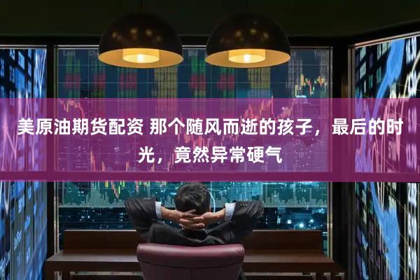 美原油期货配资 那个随风而逝的孩子，最后的时光，竟然异常硬气