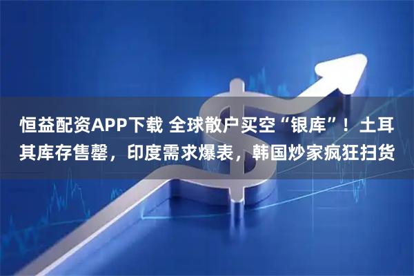 恒益配资APP下载 全球散户买空“银库”！土耳其库存售罄，印度需求爆表，韩国炒家疯狂扫货