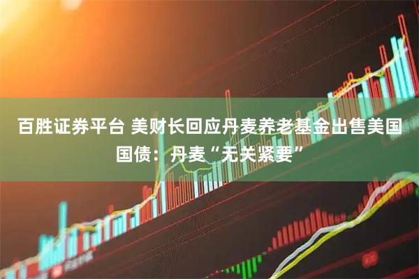 百胜证券平台 美财长回应丹麦养老基金出售美国国债：丹麦“无关紧要”
