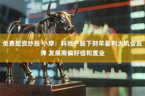 免费配资炒股 小摩：料地产股下财年盈利大机会反弹 发展商偏好信和置业