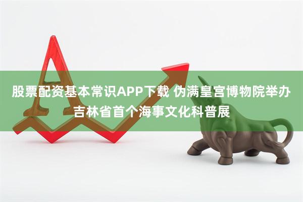股票配资基本常识APP下载 伪满皇宫博物院举办吉林省首个海事文化科普展