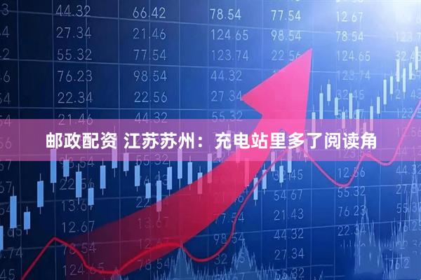 邮政配资 江苏苏州：充电站里多了阅读角