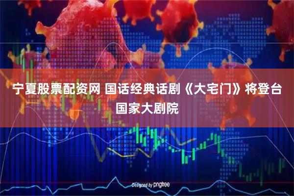 宁夏股票配资网 国话经典话剧《大宅门》将登台国家大剧院