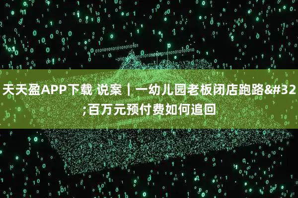 天天盈APP下载 说案｜一幼儿园老板闭店跑路 百万元预付费如何追回