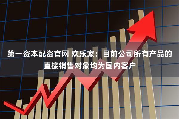 第一资本配资官网 欢乐家：目前公司所有产品的直接销售对象均为国内客户