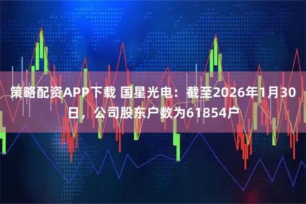 策略配资APP下载 国星光电：截至2026年1月30日，公司股东户数为61854户
