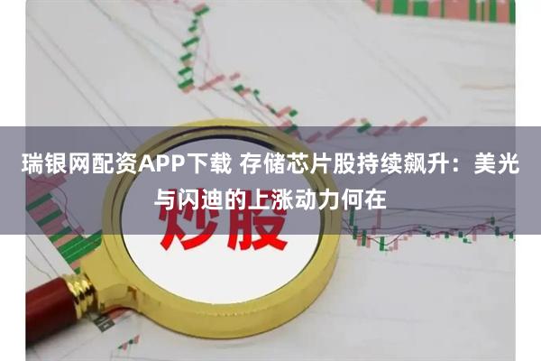 瑞银网配资APP下载 存储芯片股持续飙升：美光与闪迪的上涨动力何在