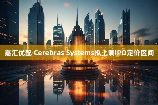 嘉汇优配 Cerebras Systems拟上调IPO定价区间