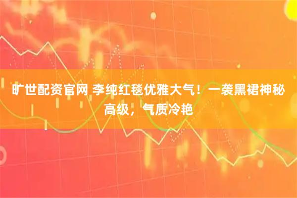 旷世配资官网 李纯红毯优雅大气！一袭黑裙神秘高级，气质冷艳